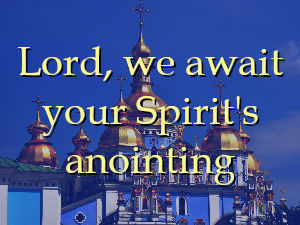 Lord, we await your Spirit's anointing
