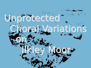 Unprotected Choral Variations on Ilkley Moor